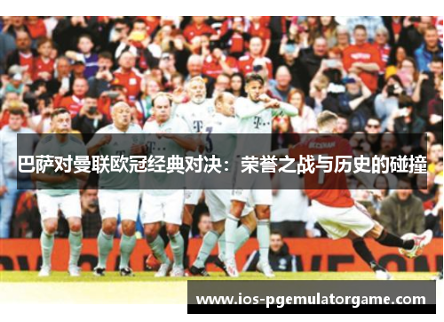 巴萨对曼联欧冠经典对决：荣誉之战与历史的碰撞