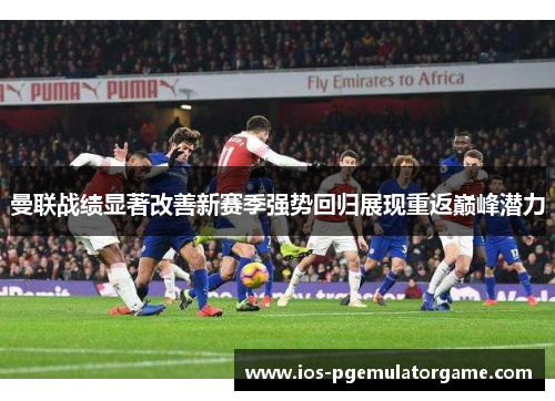 曼联战绩显著改善新赛季强势回归展现重返巅峰潜力