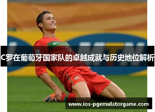 C罗在葡萄牙国家队的卓越成就与历史地位解析