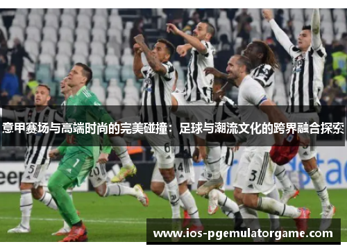 意甲赛场与高端时尚的完美碰撞：足球与潮流文化的跨界融合探索
