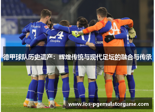 德甲球队历史遗产：辉煌传统与现代足坛的融合与传承