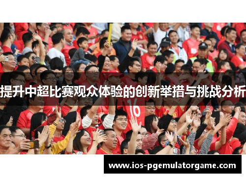提升中超比赛观众体验的创新举措与挑战分析