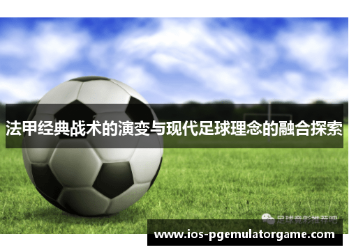 法甲经典战术的演变与现代足球理念的融合探索