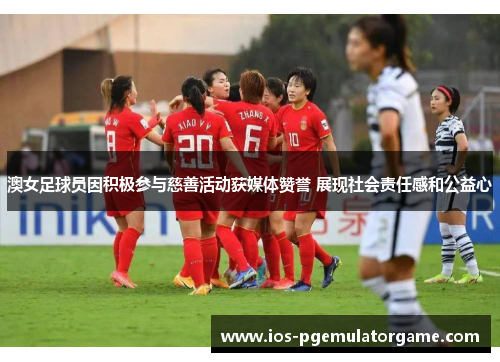澳女足球员因积极参与慈善活动获媒体赞誉 展现社会责任感和公益心