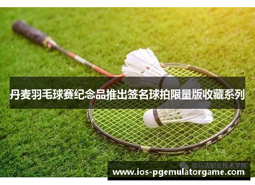 丹麦羽毛球赛纪念品推出签名球拍限量版收藏系列