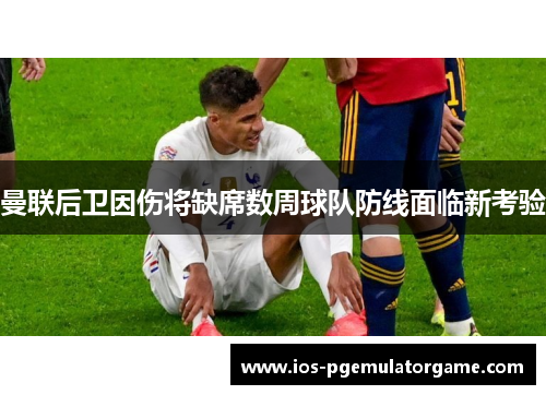 曼联后卫因伤将缺席数周球队防线面临新考验