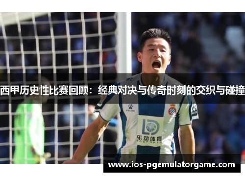 西甲历史性比赛回顾：经典对决与传奇时刻的交织与碰撞