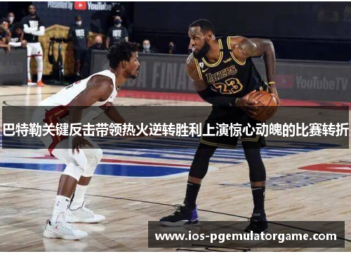 巴特勒关键反击带领热火逆转胜利上演惊心动魄的比赛转折