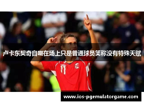 卢卡东契奇自嘲在场上只是普通球员笑称没有特殊天赋