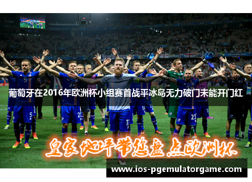 葡萄牙在2016年欧洲杯小组赛首战平冰岛无力破门未能开门红
