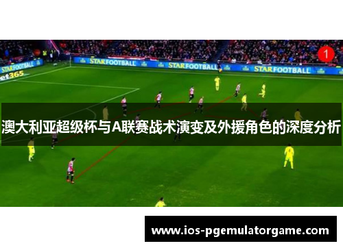 澳大利亚超级杯与A联赛战术演变及外援角色的深度分析
