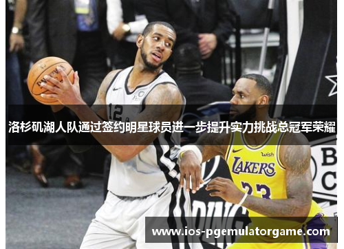 洛杉矶湖人队通过签约明星球员进一步提升实力挑战总冠军荣耀