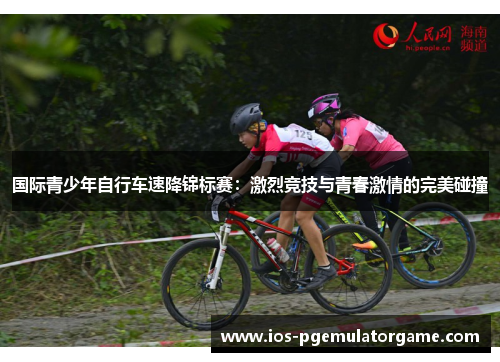 国际青少年自行车速降锦标赛：激烈竞技与青春激情的完美碰撞