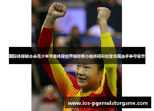 国际体操联合会青少年节奏体操世界锦标赛小组赛精彩纷呈各国选手争夺荣誉