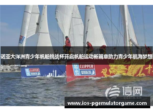 诺亚大洋洲青少年帆船挑战杯开启帆船运动新篇章助力青少年航海梦想