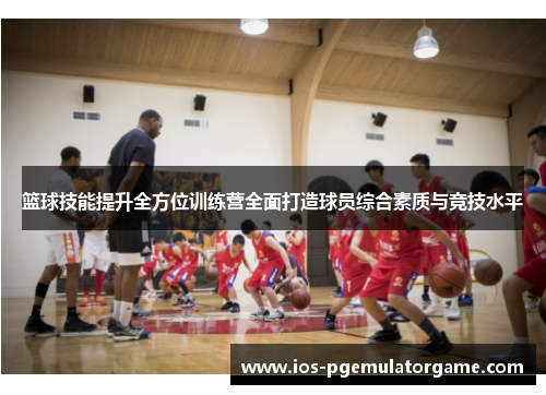 篮球技能提升全方位训练营全面打造球员综合素质与竞技水平