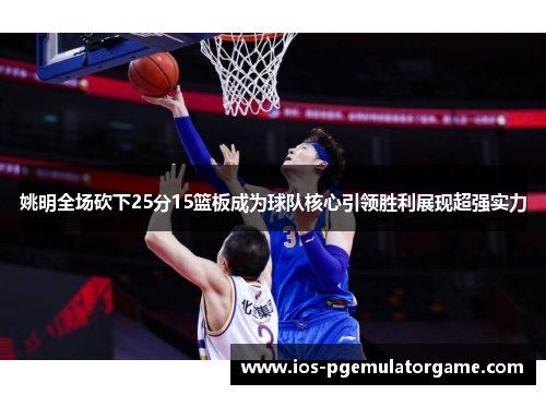 姚明全场砍下25分15篮板成为球队核心引领胜利展现超强实力