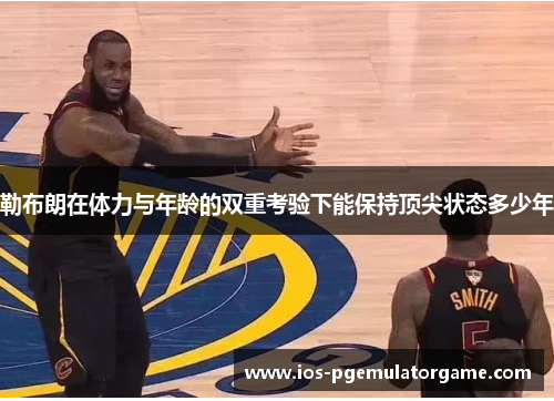 勒布朗在体力与年龄的双重考验下能保持顶尖状态多少年