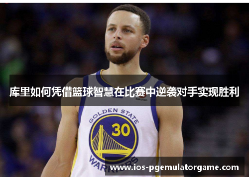 库里如何凭借篮球智慧在比赛中逆袭对手实现胜利