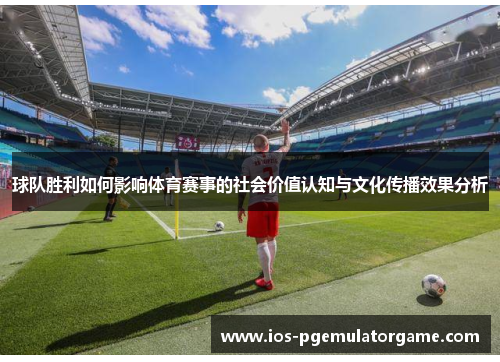 球队胜利如何影响体育赛事的社会价值认知与文化传播效果分析