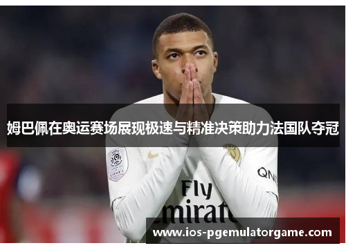 姆巴佩在奥运赛场展现极速与精准决策助力法国队夺冠