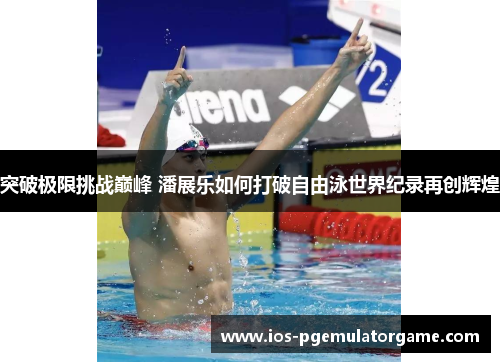 突破极限挑战巅峰 潘展乐如何打破自由泳世界纪录再创辉煌