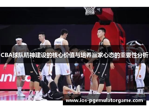 CBA球队精神建设的核心价值与培养赢家心态的重要性分析
