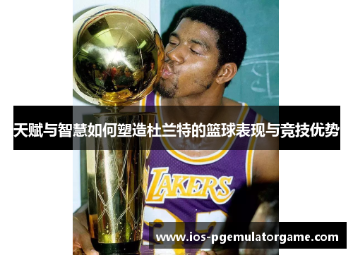 天赋与智慧如何塑造杜兰特的篮球表现与竞技优势