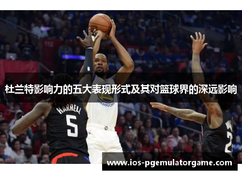 杜兰特影响力的五大表现形式及其对篮球界的深远影响