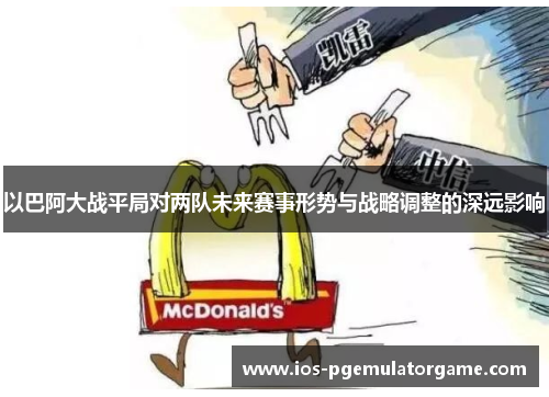 以巴阿大战平局对两队未来赛事形势与战略调整的深远影响