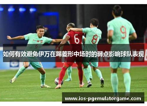 如何有效避免伊万在踢菱形中场时的弱点影响球队表现