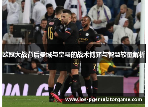 欧冠大战背后曼城与皇马的战术博弈与智慧较量解析