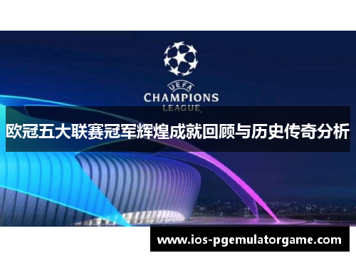欧冠五大联赛冠军辉煌成就回顾与历史传奇分析
