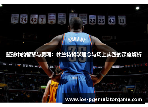 篮球中的智慧与灵魂：杜兰特哲学理念与场上实践的深度解析