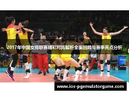 2017年中国女排联赛精彩对阵解析全面回顾与赛季亮点分析
