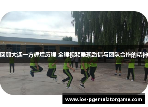 回顾大连一方辉煌历程 全程视频呈现激情与团队合作的精神