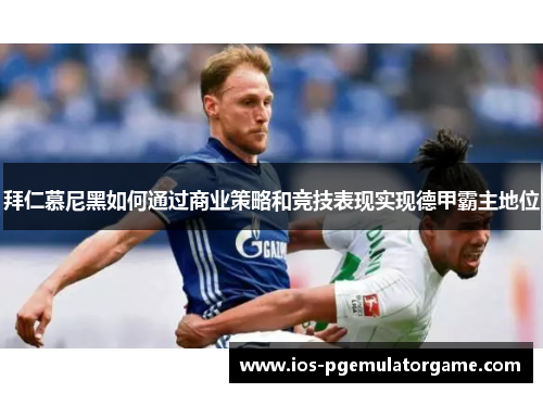 拜仁慕尼黑如何通过商业策略和竞技表现实现德甲霸主地位
