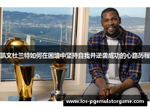 凯文杜兰特如何在困境中坚持自我并逆袭成功的心路历程