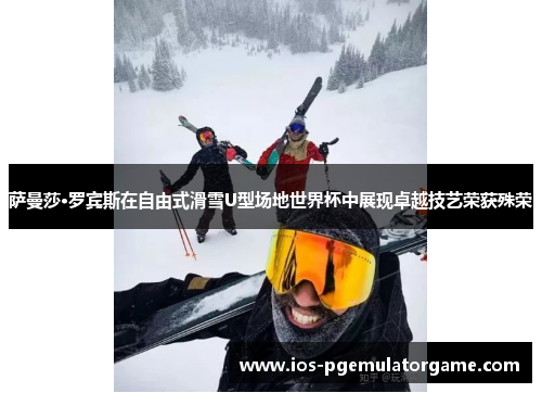 萨曼莎·罗宾斯在自由式滑雪U型场地世界杯中展现卓越技艺荣获殊荣