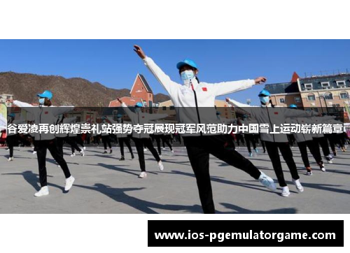 谷爱凌再创辉煌崇礼站强势夺冠展现冠军风范助力中国雪上运动崭新篇章