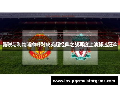 曼联与利物浦巅峰对决英超经典之战再度上演球迷狂欢