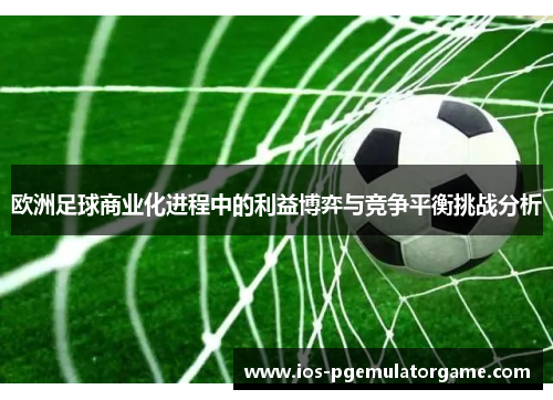 欧洲足球商业化进程中的利益博弈与竞争平衡挑战分析