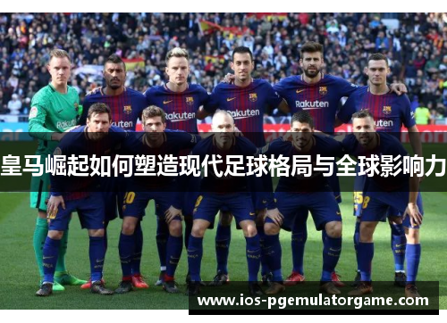 皇马崛起如何塑造现代足球格局与全球影响力