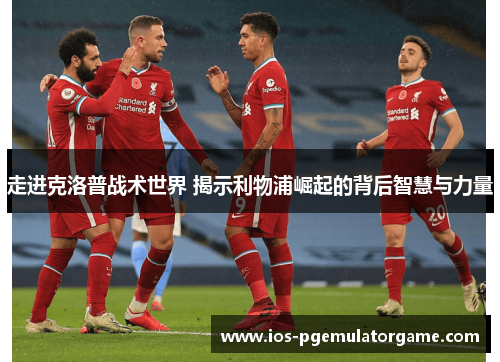 走进克洛普战术世界 揭示利物浦崛起的背后智慧与力量