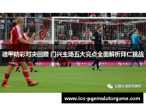 德甲精彩对决回顾 门兴主场五大亮点全面解析拜仁挑战