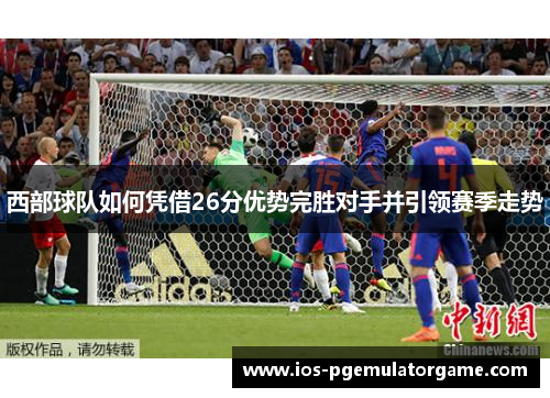 西部球队如何凭借26分优势完胜对手并引领赛季走势