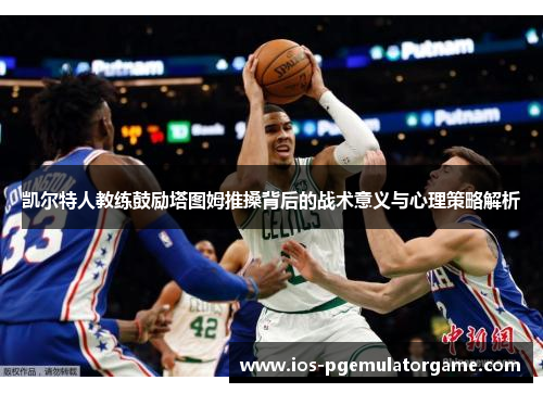凯尔特人教练鼓励塔图姆推搡背后的战术意义与心理策略解析