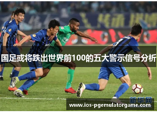 国足或将跌出世界前100的五大警示信号分析