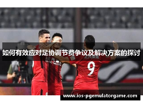 如何有效应对足协调节费争议及解决方案的探讨