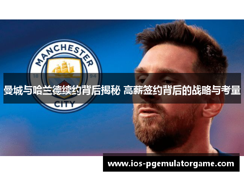 曼城与哈兰德续约背后揭秘 高薪签约背后的战略与考量
